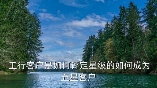 工行客戶是如何評定星級的如何成為五星客戶
