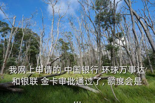 我網(wǎng)上申請的 中國銀行 環(huán)球萬事達和銀聯(lián) 金卡審批通過了, 額度會是...