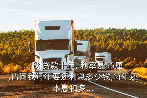 ...我 貸款十年, 利率是55厘,請(qǐng)問(wèn)我每年要還利息多少錢,每年還本息和多...