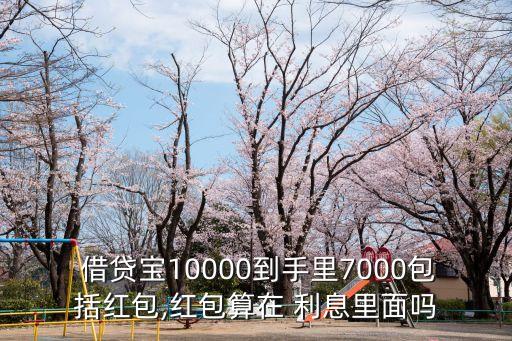  借貸寶10000到手里7000包括紅包,紅包算在 利息里面嗎