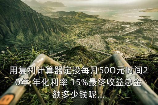 用復利計算器定投每月50O元時間20年,年化利率 15%最終收益總金額多少錢呢...