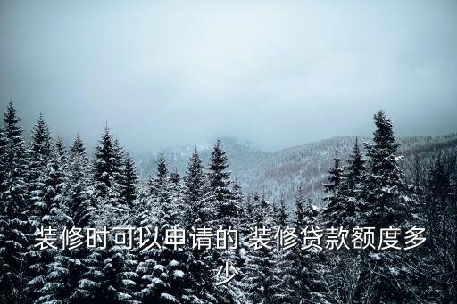  裝修時(shí)可以申請(qǐng)的 裝修貸款額度多少