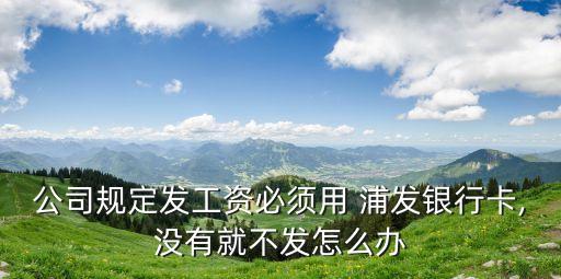 公司規(guī)定發(fā)工資必須用 浦發(fā)銀行卡,沒(méi)有就不發(fā)怎么辦