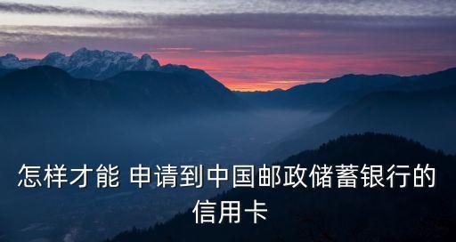 怎么申請郵儲信用卡額度是多少,郵儲信用卡那種卡好申請額度高