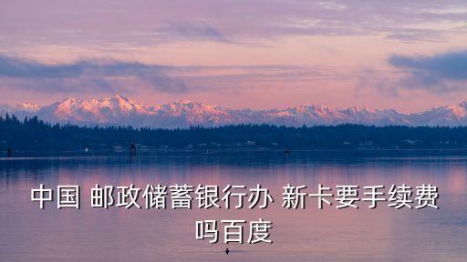 辦郵政新卡費(fèi)用是多少,郵政銀行辦卡需要什么費(fèi)用