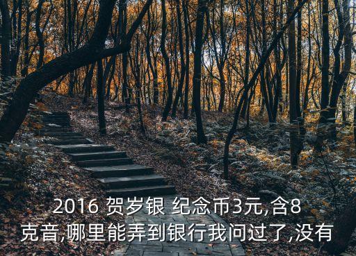 2016 賀歲銀 紀念幣3元,含8克音,哪里能弄到銀行我問過了,沒有