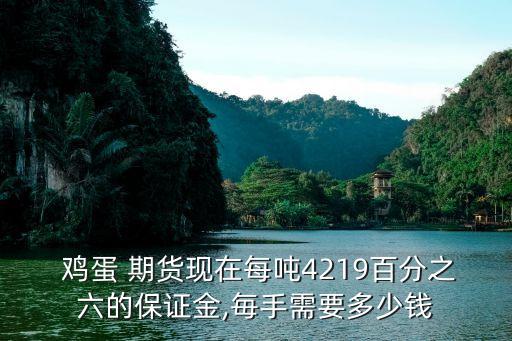  雞蛋 期貨現(xiàn)在每噸4219百分之六的保證金,毎手需要多少錢