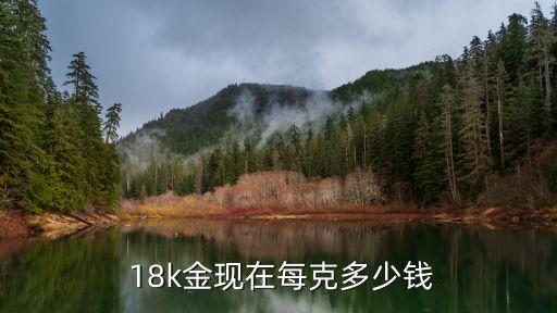 18k金是什么多少錢一克,請問18k金多少錢一克現(xiàn)在