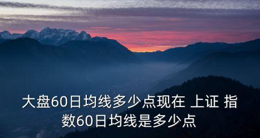 大盤60日均線多少點(diǎn)現(xiàn)在 上證 指數(shù)60日均線是多少點(diǎn)