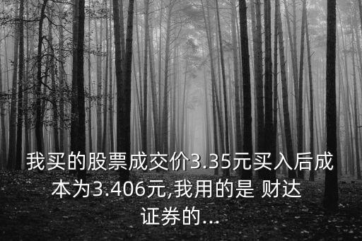 我買的股票成交價3.35元買入后成本為3.406元,我用的是 財達(dá) 證券的...
