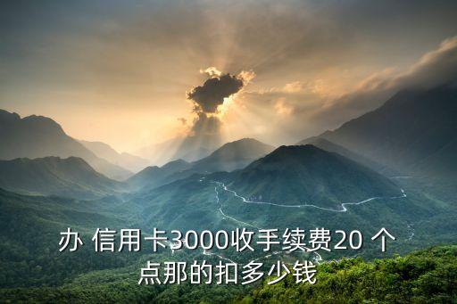 辦 信用卡3000收手續(xù)費20 個點那的扣多少錢