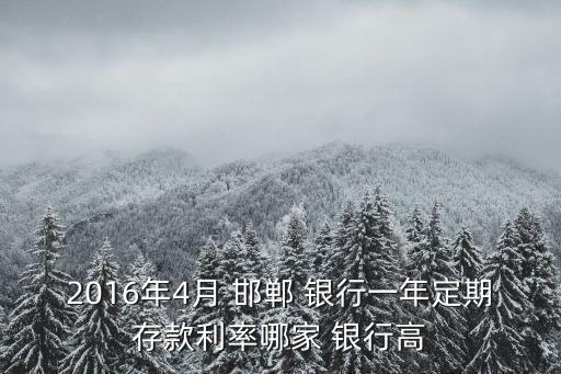 2016年4月 邯鄲 銀行一年定期存款利率哪家 銀行高