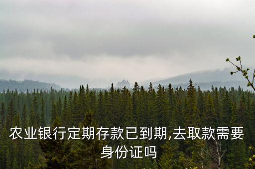 農(nóng)業(yè)銀行定期存款已到期,去取款需要 身份證嗎