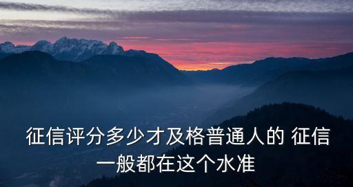  征信評分多少才及格普通人的 征信一般都在這個(gè)水準(zhǔn)