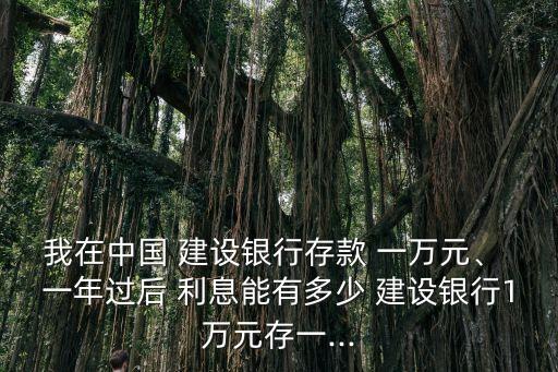 我在中國 建設(shè)銀行存款 一萬元、 一年過后 利息能有多少 建設(shè)銀行1萬元存一...
