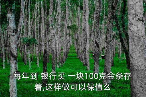 每年到 銀行買 一塊100克金條存著,這樣做可以保值么