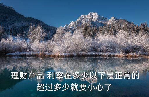  理財(cái)產(chǎn)品 利率在多少以下是正常的超過多少就要小心了