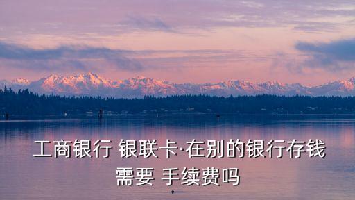 工商銀聯(lián)卡跨行手續(xù)費(fèi)多少,銀聯(lián)卡跨行存款收不收手續(xù)費(fèi)