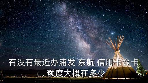 有沒有最近辦浦發(fā) 東航 信用卡金卡, 額度大概在多少
