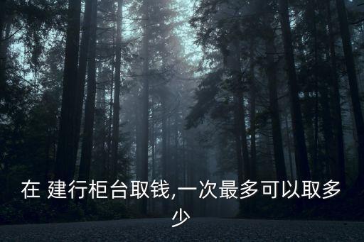 在 建行柜臺取錢,一次最多可以取多少