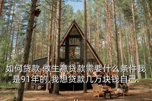 如何貸款 做生意貸款需要什么條件我是91年的,我想貸款幾萬塊錢自己...