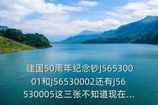  建國50周年紀(jì)念鈔J56530001和J56530002還有J56530005這三張不知道現(xiàn)在...