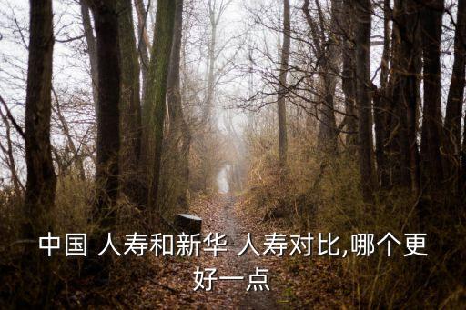 中國 人壽和新華 人壽對比,哪個更好一點