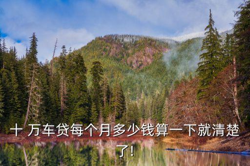 十 萬車貸每個(gè)月多少錢算一下就清楚了!