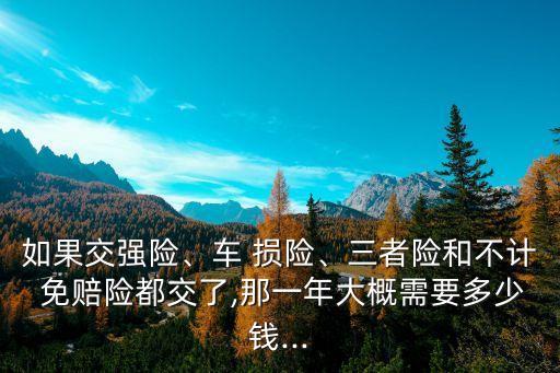 如果交強(qiáng)險(xiǎn)、車(chē) 損險(xiǎn)、三者險(xiǎn)和不計(jì) 免賠險(xiǎn)都交了,那一年大概需要多少錢(qián)...