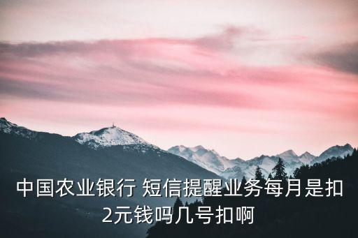 中國農(nóng)業(yè)銀行 短信提醒業(yè)務每月是扣2元錢嗎幾號扣啊