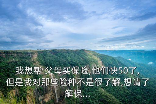 我想幫 父母買保險,他們快50了,但是我對那些險種不是很了解,想請了解保...