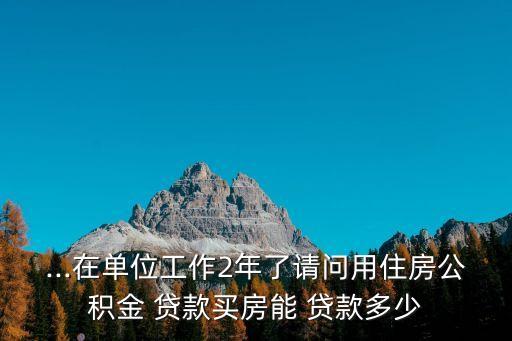 ...在單位工作2年了請(qǐng)問(wèn)用住房公積金 貸款買(mǎi)房能 貸款多少