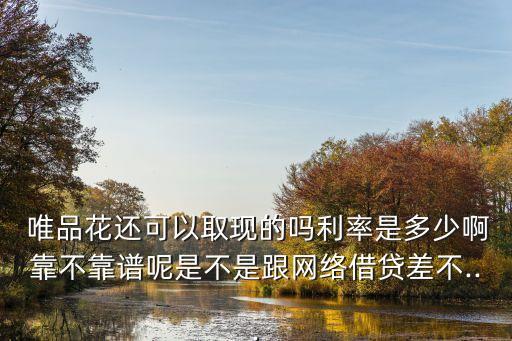  唯品花還可以取現(xiàn)的嗎利率是多少啊靠不靠譜呢是不是跟網(wǎng)絡(luò)借貸差不...