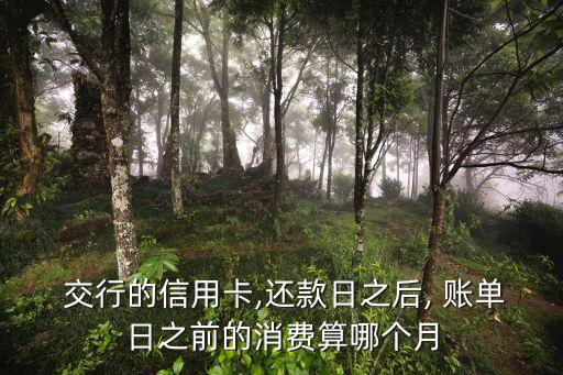  交行的信用卡,還款日之后, 賬單日之前的消費算哪個月