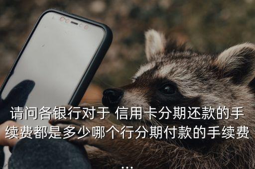 請(qǐng)問各銀行對(duì)于 信用卡分期還款的手續(xù)費(fèi)都是多少哪個(gè)行分期付款的手續(xù)費(fèi)...