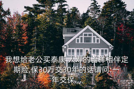 我想給老公買泰康 人壽的吉祥相伴定期險,保30萬交30年的話請問:一年交保...
