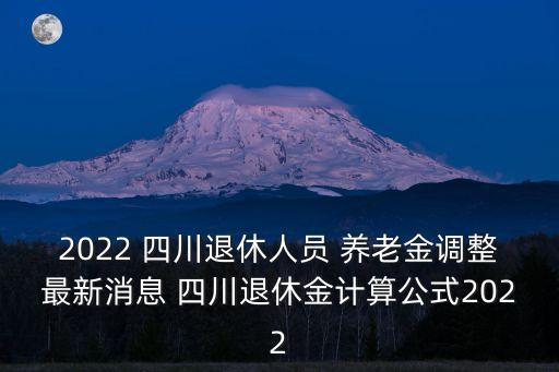 2022 四川退休人員 養(yǎng)老金調(diào)整最新消息 四川退休金計(jì)算公式2022