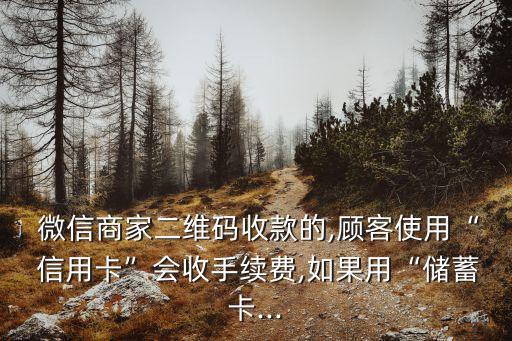  微信商家二維碼收款的,顧客使用“ 信用卡”會(huì)收手續(xù)費(fèi),如果用“儲(chǔ)蓄卡...