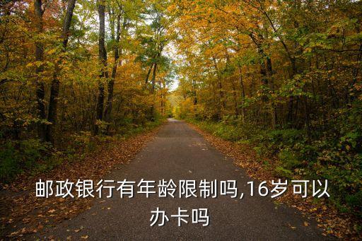 郵政儲蓄卡多少歲能辦,辦個郵政儲蓄卡得存多少錢