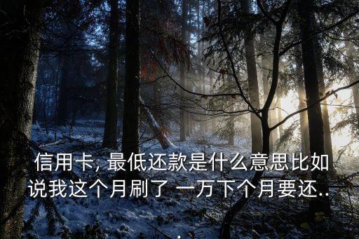  信用卡, 最低還款是什么意思比如說我這個月刷了 一萬下個月要還...