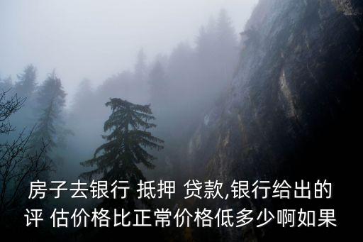 房子去銀行 抵押 貸款,銀行給出的評 估價格比正常價格低多少啊如果