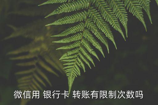 微信用 銀行卡 轉(zhuǎn)賬有限制次數(shù)嗎