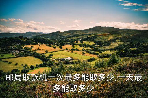 郵局取款機一次最多能取多少,一天最多能取多少