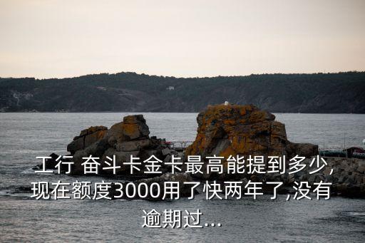  工行 奮斗卡金卡最高能提到多少,現(xiàn)在額度3000用了快兩年了,沒有逾期過...