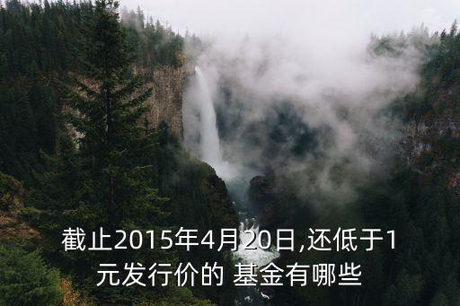 截止2015年4月20日,還低于1元發(fā)行價的 基金有哪些