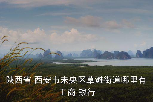 陜西省 西安市未央?yún)^(qū)草灘街道哪里有 工商 銀行