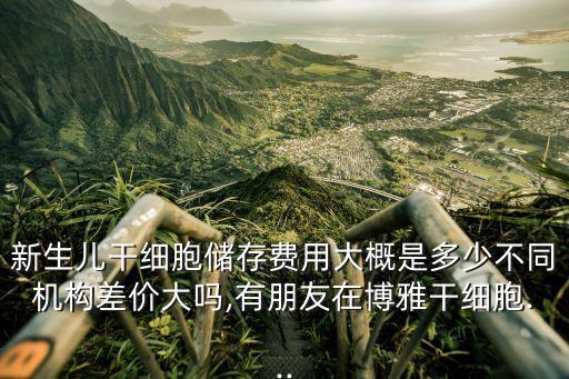 新生兒干細(xì)胞儲(chǔ)存費(fèi)用大概是多少不同機(jī)構(gòu)差價(jià)大嗎,有朋友在博雅干細(xì)胞...