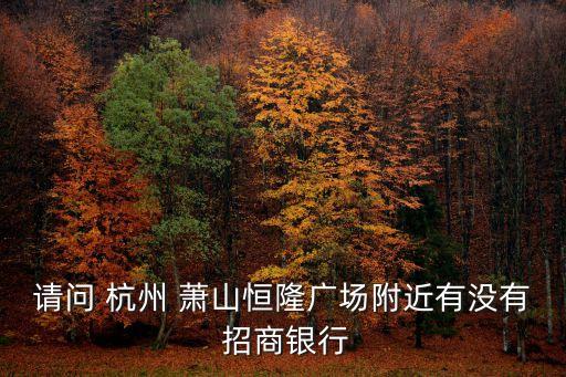 請(qǐng)問(wèn) 杭州 蕭山恒隆廣場(chǎng)附近有沒(méi)有 招商銀行