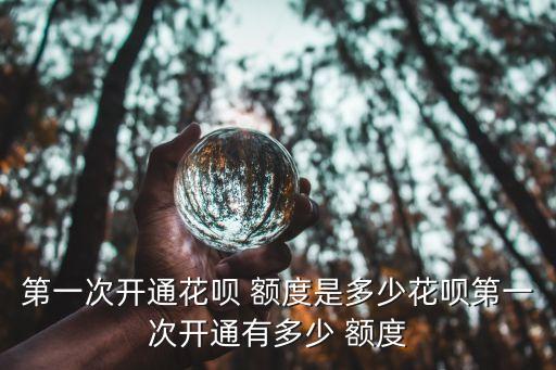 第一次開通花唄 額度是多少花唄第一次開通有多少 額度