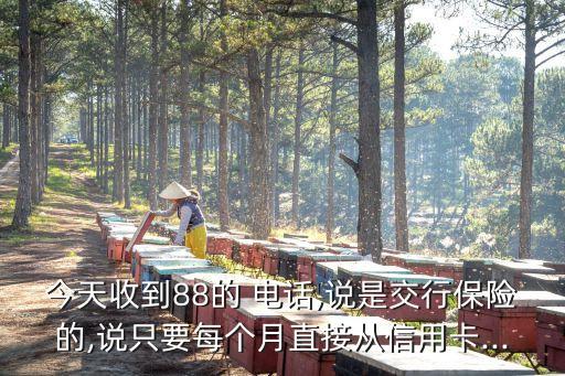今天收到88的 電話,說(shuō)是交行保險(xiǎn)的,說(shuō)只要每個(gè)月直接從信用卡...
